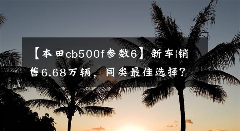 【本田cb500f參數(shù)6】新車|銷售6.68萬輛，同類最佳選擇？本田夢翼新500系列上市