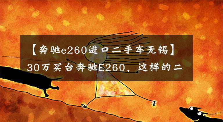 【奔馳e260進口二手車無錫】30萬買臺奔馳E260，這樣的二手車車況算不算撿漏？