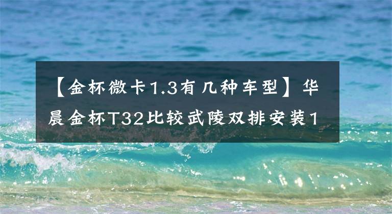 【金杯微卡1.3有幾種車型】華晨金杯T32比較武陵雙排安裝1.3L售價(jià)3.89萬