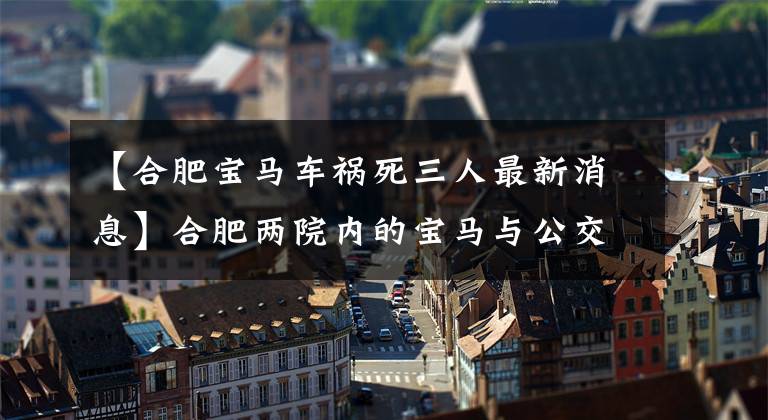 【合肥寶馬車禍死三人最新消息】合肥兩院內(nèi)的寶馬與公交車相撞，寶馬上有3人死亡。