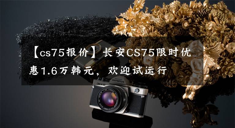 【cs75報價】長安CS75限時優(yōu)惠1.6萬韓元，歡迎試運行