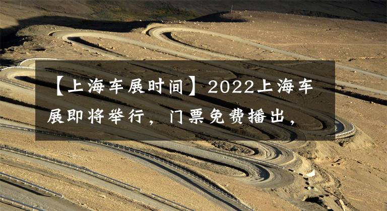 【上海車展時間】2022上海車展即將舉行，門票免費播出，有數(shù)千種車型可供選擇。