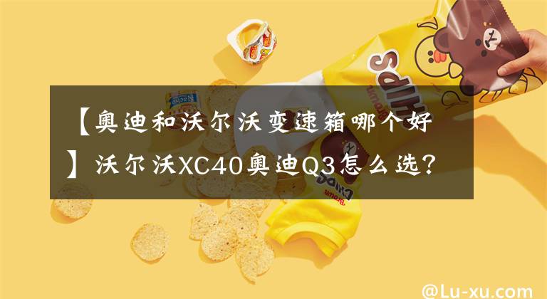 【奧迪和沃爾沃變速箱哪個(gè)好】沃爾沃XC40奧迪Q3怎么選？