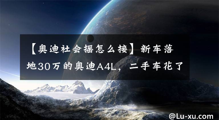 【奧迪社會搖怎么接】新車落地30萬的奧迪A4L，二手車花了22萬，難道這是被熟人坑了？