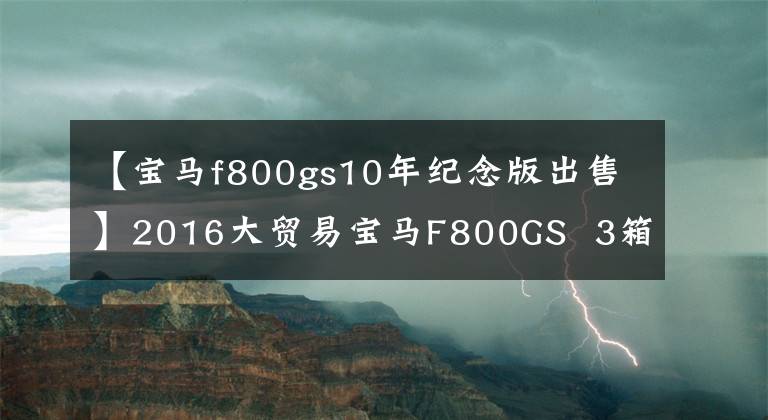 【寶馬f800gs10年紀(jì)念版出售】2016大貿(mào)易寶馬F800GS 3箱，保護(hù)桿10.6萬