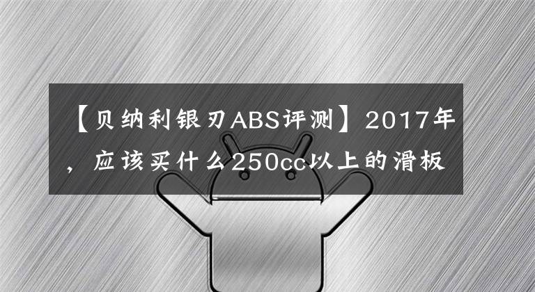 【貝納利銀刃ABS評測】2017年，應該買什么250cc以上的滑板車？