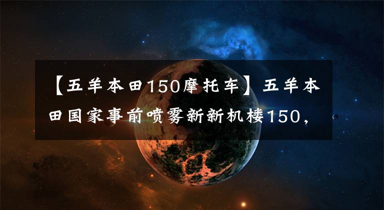 【五羊本田150摩托車(chē)】五羊本田國(guó)家事前噴霧新新機(jī)樓150，官方細(xì)節(jié)也曝光。