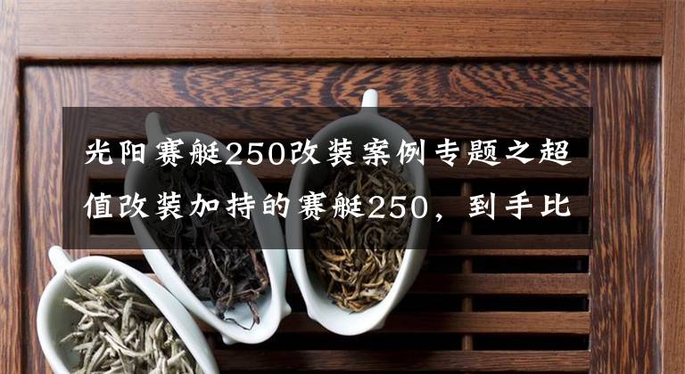 光陽賽艇250改裝案例專題之超值改裝加持的賽艇250，到手比新車還省心丨二手車