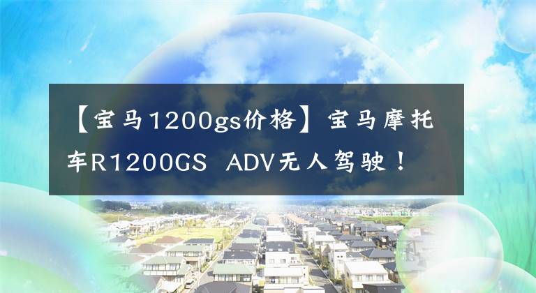 【寶馬1200gs價(jià)格】寶馬摩托車R1200GS ADV無(wú)人駕駛！