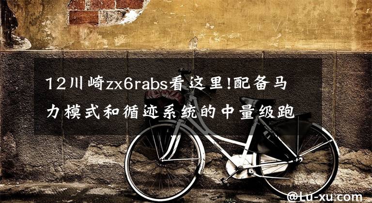 12川崎zx6rabs看這里!配備馬力模式和循跡系統(tǒng)的中量級跑車——川崎ZX-6R