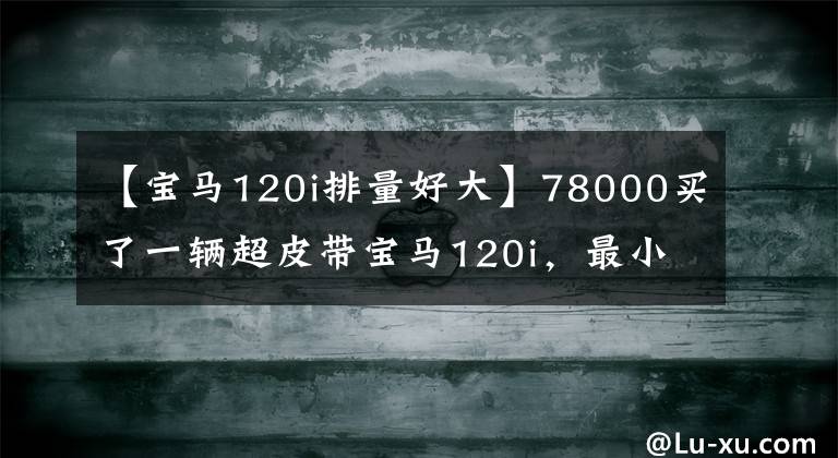 【寶馬120i排量好大】78000買了一輛超皮帶寶馬120i，最小的寶馬，其樂趣無窮。