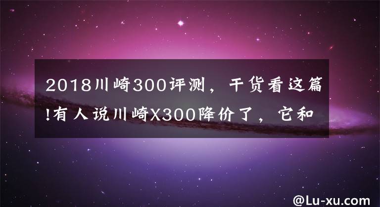 2018川崎300評測，干貨看這篇!有人說川崎X300降價(jià)了，它和本田CB400X，如何選？