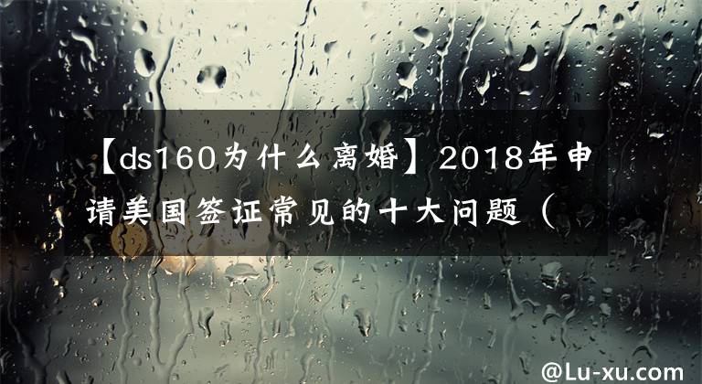 【ds160為什么離婚】2018年申請(qǐng)美國(guó)簽證常見的十大問題（二）