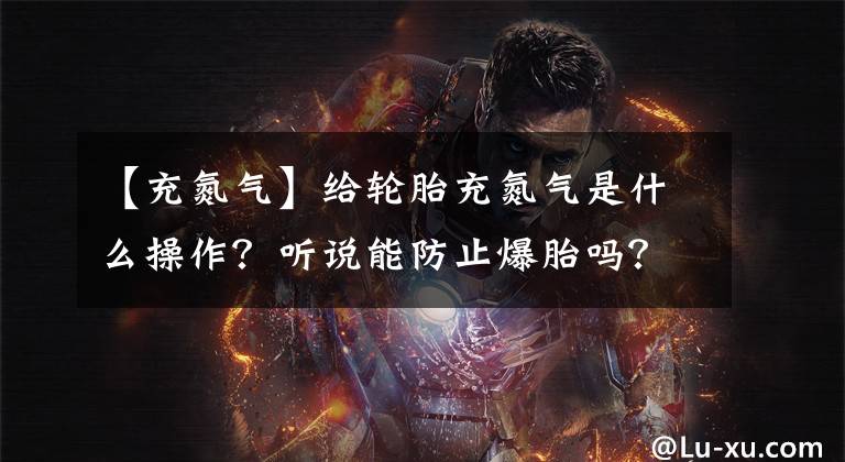 【充氮氣】給輪胎充氮氣是什么操作？聽說能防止爆胎嗎？