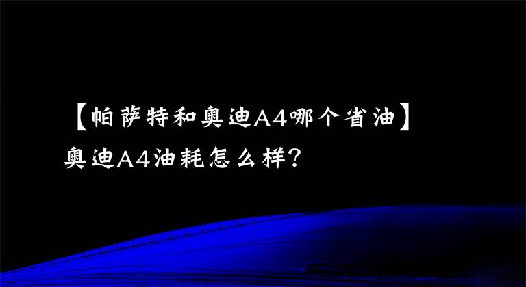 【帕薩特和奧迪A4哪個省油】奧迪A4油耗怎么樣？