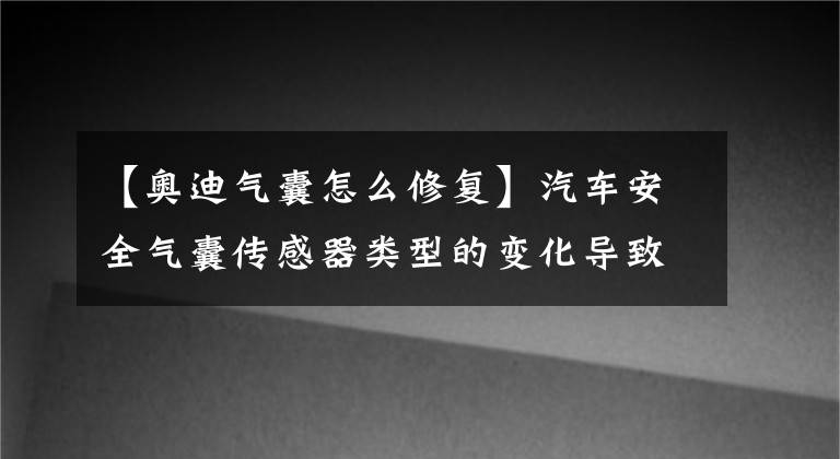 【奧迪氣囊怎么修復(fù)】汽車安全氣囊傳感器類型的變化導(dǎo)致鑒定的方法也要相應(yīng)的變化