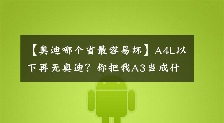 【奧迪哪個(gè)省最容易壞】A4L以下再無(wú)奧迪？你把我A3當(dāng)成什么了？A3真的有那么爛？