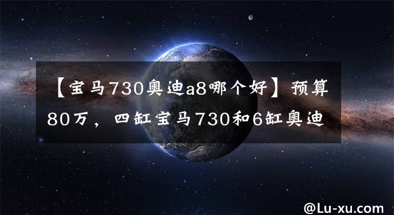 【寶馬730奧迪a8哪個好】預(yù)算80萬，四缸寶馬730和6缸奧迪A8L該怎么選？對比后差距明顯