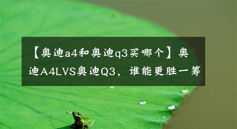 【奧迪a4和奧迪q3買哪個】奧迪A4LVS奧迪Q3，誰能更勝一籌？