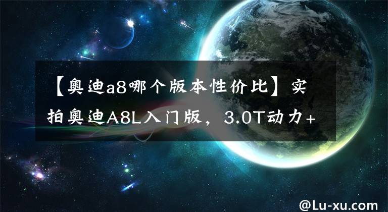 【奧迪a8哪個版本性價比】實拍奧迪A8L入門版，3.0T動力+8AT，車長超5米3，家用商用兩不誤