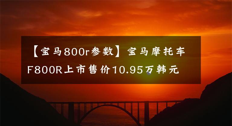 【寶馬800r參數(shù)】寶馬摩托車F800R上市售價10.95萬韓元