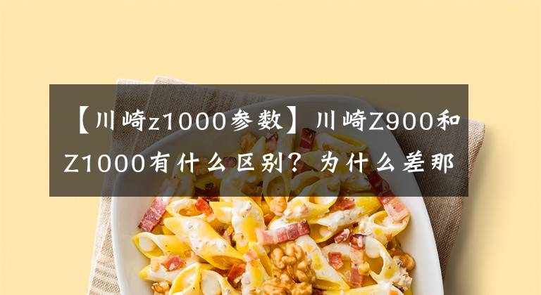 【川崎z1000參數(shù)】川崎Z900和Z1000有什么區(qū)別？為什么差那么多錢？差在哪？