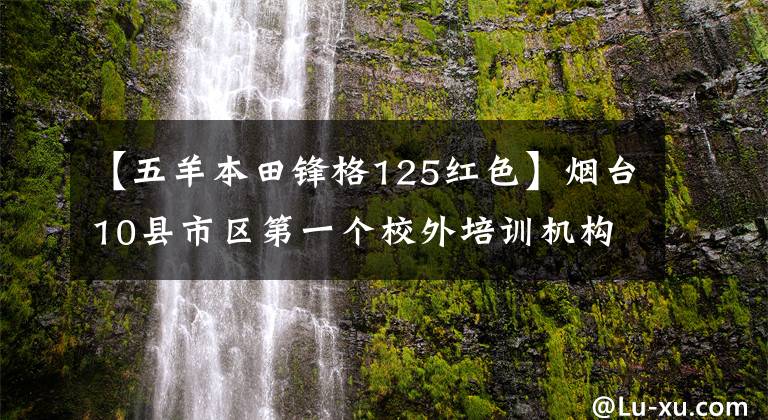 【五羊本田鋒格125紅色】煙臺(tái)10縣市區(qū)第一個(gè)校外培訓(xùn)機(jī)構(gòu)黑名單公布。