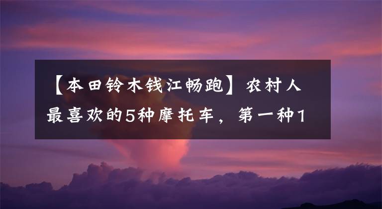 【本田鈴木錢江暢跑】農(nóng)村人最喜歡的5種摩托車，第一種10年不壞，最后一種出口到非洲