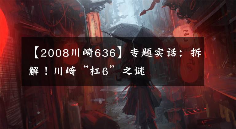 【2008川崎636】專題實話：拆解！川崎“杠6”之謎