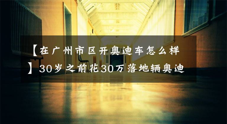 【在廣州市區(qū)開奧迪車怎么樣】30歲之前花30萬落地輛奧迪A4L，車友直言在二線城市開更有面子