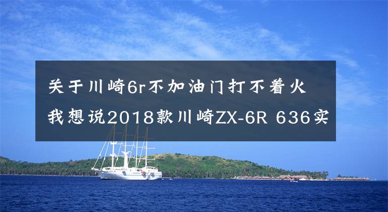 關(guān)于川崎6r不加油門打不著火我想說2018款川崎ZX-6R 636實(shí)車介紹