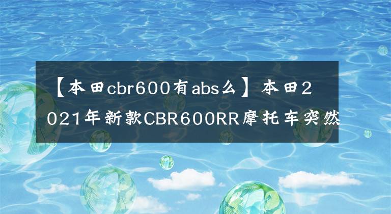 【本田cbr600有abs么】本田2021年新款CBR600RR摩托車(chē)突然登場(chǎng)。