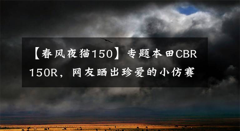 【春風(fēng)夜貓150】專題本田CBR150R，網(wǎng)友曬出珍愛的小仿賽，難得的好車，一直未見引進(jìn)