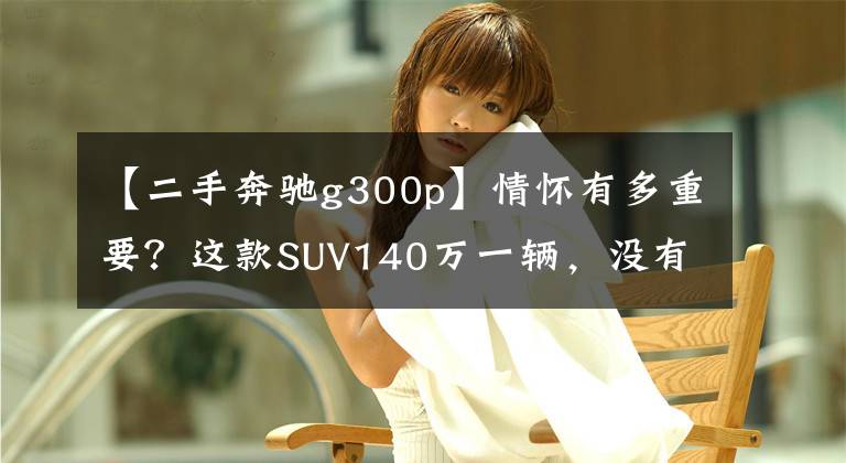 【二手奔馳g300p】情懷有多重要？這款SUV140萬一輛，沒有電動(dòng)后視鏡，還是手搖車窗