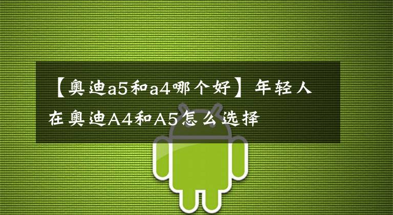 【奧迪a5和a4哪個好】年輕人在奧迪A4和A5怎么選擇