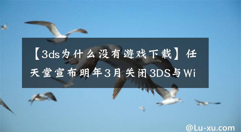 【3ds為什么沒有游戲下載】任天堂宣布明年3月關(guān)閉3DS與WiiU數(shù)字商店 上線回憶頁面