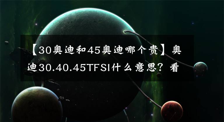 【30奧迪和45奧迪哪個貴】奧迪30.40.45TFSI什么意思？看完你就知道了