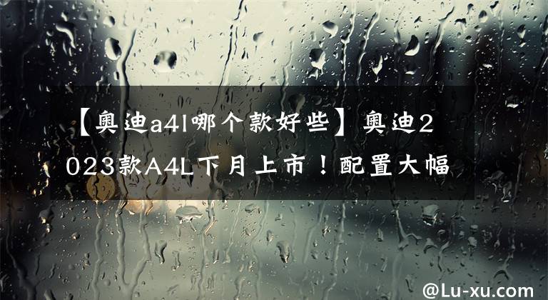 【奧迪a4l哪個款好些】奧迪2023款A(yù)4L下月上市！配置大幅提升，寶馬3系不香了