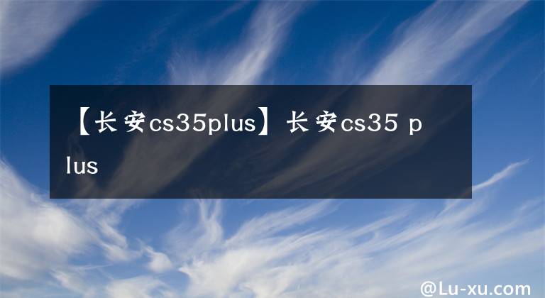 【長安cs35plus】長安cs35 plus