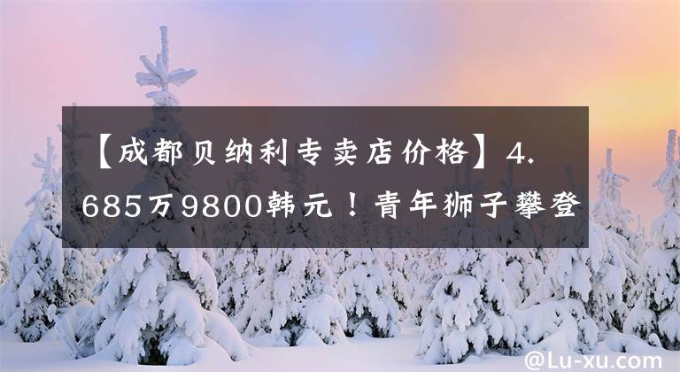 【成都貝納利專賣店價(jià)格】4.685萬9800韓元！青年獅子攀登800只，咖啡銷售價(jià)格公布500只。