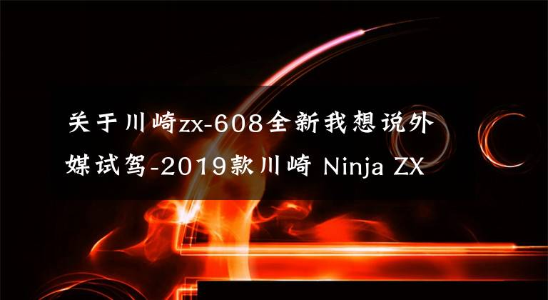 關于川崎zx-608全新我想說外媒試駕-2019款川崎 Ninja ZX-6R 636 大號Ninja400