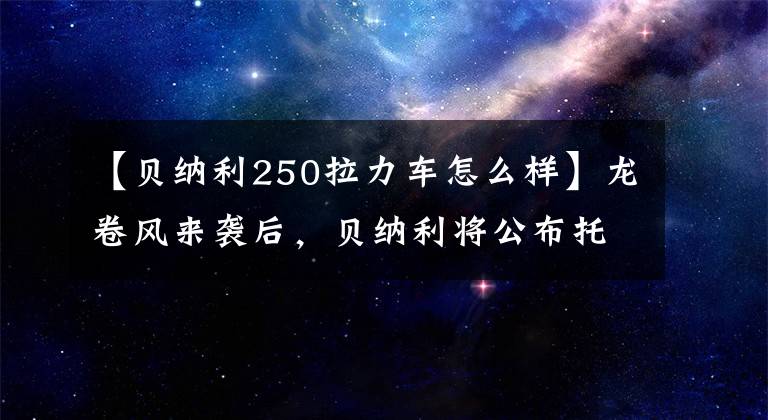 【貝納利250拉力車怎么樣】龍卷風(fēng)來襲后，貝納利將公布托納杜252