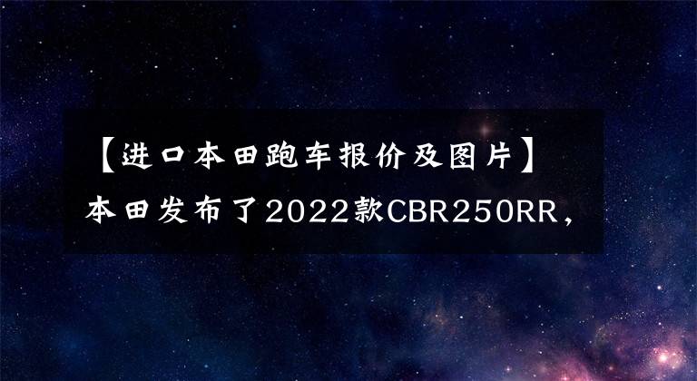 【進口本田跑車報價及圖片】本田發(fā)布了2022款CBR250RR，長得帥，跑得快，但價格也很貴。