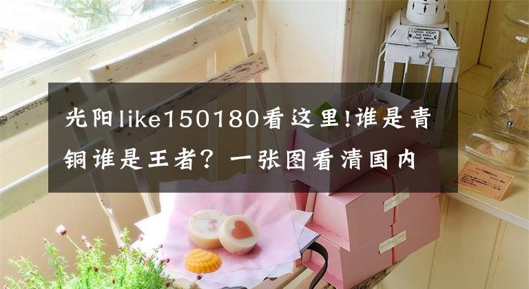 光陽like150180看這里!誰是青銅誰是王者？一張圖看清國內(nèi)150排量踏板車市場風(fēng)云變幻