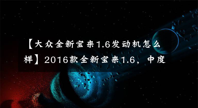 【大眾全新寶來(lái)1.6發(fā)動(dòng)機(jī)怎么樣】2016款全新寶來(lái)1.6，中度使用3年后的幾點(diǎn)感受