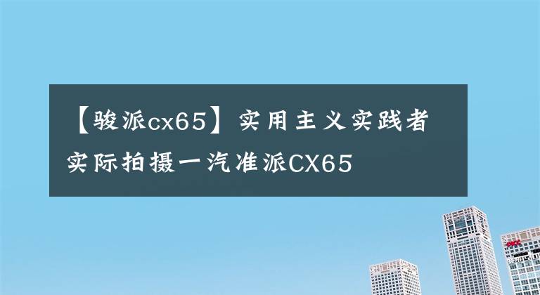 【駿派cx65】實用主義實踐者實際拍攝一汽準派CX65