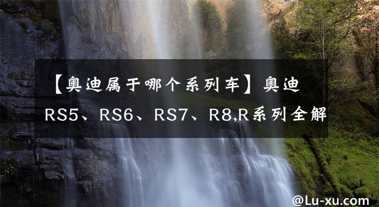 【奧迪屬于哪個(gè)系列車】奧迪RS5、RS6、RS7、R8,R系列全解