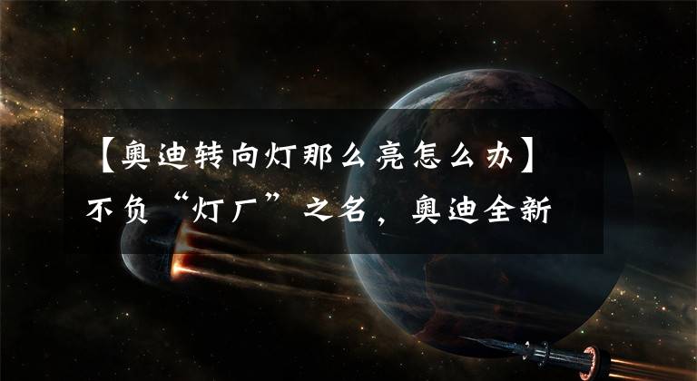 【奧迪轉向燈那么亮怎么辦】不負“燈廠”之名，奧迪全新流動式轉向燈閃亮登場，真是太美了