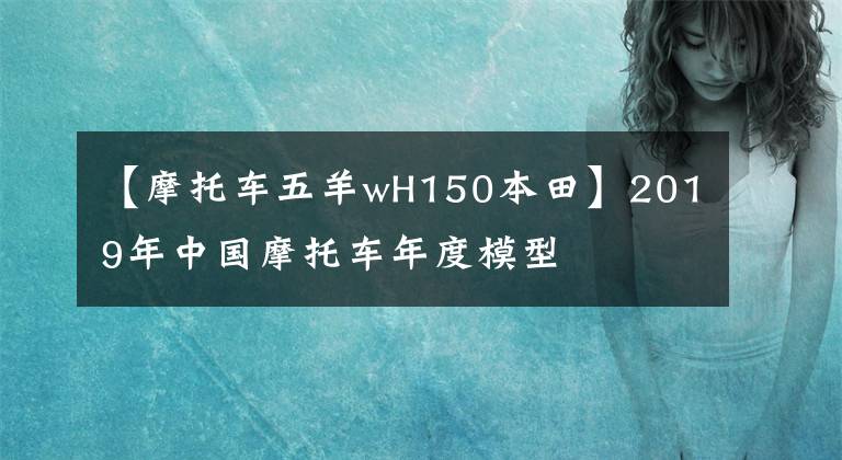 【摩托車五羊wH150本田】2019年中國(guó)摩托車年度模型