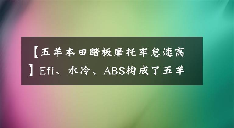 【五羊本田踏板摩托車怠速高】Efi、水冷、ABS構(gòu)成了五羊本田國的4個(gè)新標(biāo)準(zhǔn)，車友們表示，這還不夠。